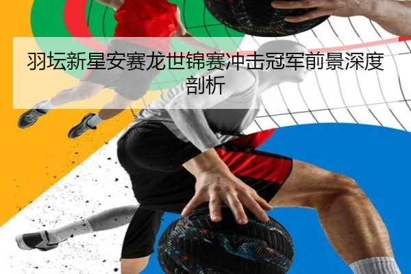 羽坛新星安赛龙世锦赛冲击冠军前景深度剖析